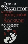 купить книгу Иоахим Фон Риббентроп - Между Лондоном и Москвой. Воспоминания и последние записи